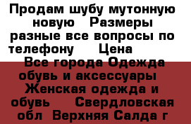 Продам шубу мутонную новую . Размеры разные,все вопросы по телефону.  › Цена ­ 10 000 - Все города Одежда, обувь и аксессуары » Женская одежда и обувь   . Свердловская обл.,Верхняя Салда г.